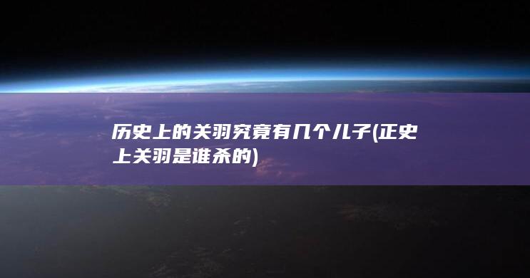 历史上的关羽究竟有几个儿子 (正史上关羽是谁杀的)(图1) 历史上的关羽究竟有几个儿子 (正史上关羽是谁杀的)(图1)