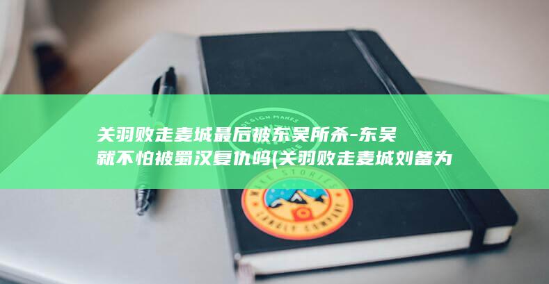 关羽败走麦城最后被东吴所杀-东吴就不怕被蜀汉复仇吗 (关羽败走麦城刘备为何不救)(图1)