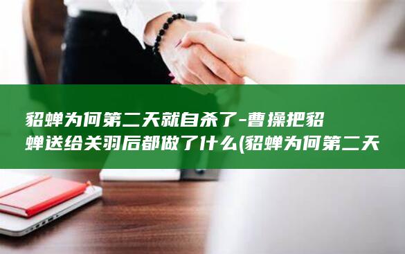 貂蝉为何第二天就自杀了-曹操把貂蝉送给关羽后都做了什么 (貂蝉为何第二天就死了)(图1)