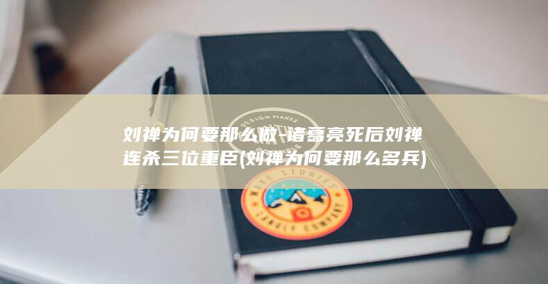 刘禅为何要那么做-诸葛亮死后刘禅连杀三位重臣 (刘禅为何要那么多兵)(图1)