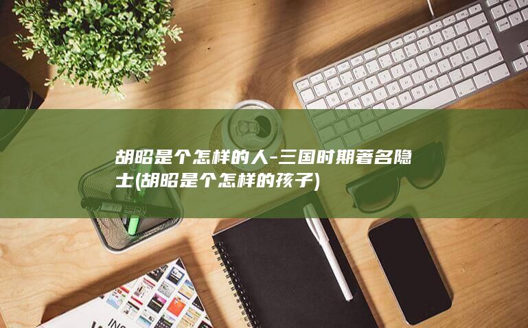 胡昭是个怎样的人-三国时期著名隐士 (胡昭是个怎样的孩子)(图1)