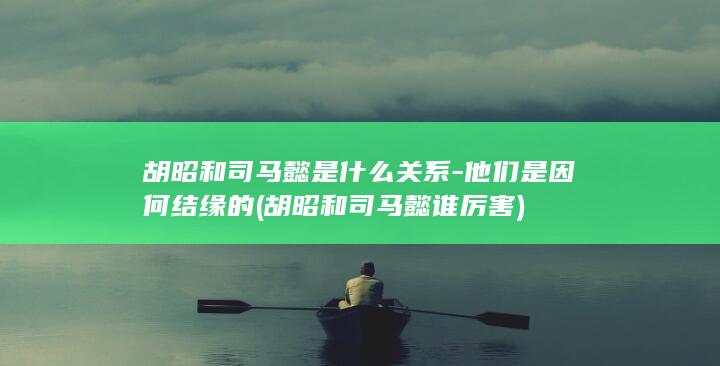 胡昭和司马懿是什么关系-他们是因何结缘的 (胡昭和司马懿谁厉害)(图1)