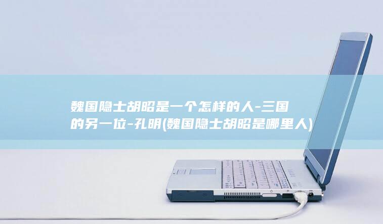 魏国隐士胡昭是一个怎样的人-三国的另一位-孔明 (魏国隐士胡昭是哪里人)(图1)