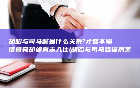 胡昭与司马懿是什么关系?才智不输诸葛亮却终身未入仕 (胡昭与司马懿谁厉害)(图1)