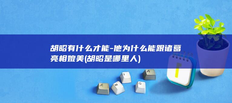 胡昭有什么才能-他为什么能跟诸葛亮相媲美 (胡昭是哪里人)(图1)
