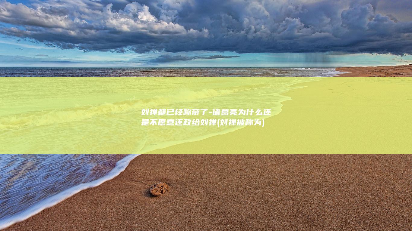 刘禅都已经称帝了-诸葛亮为什么还是不愿意还政给刘禅 (刘禅被称为)(图1)
