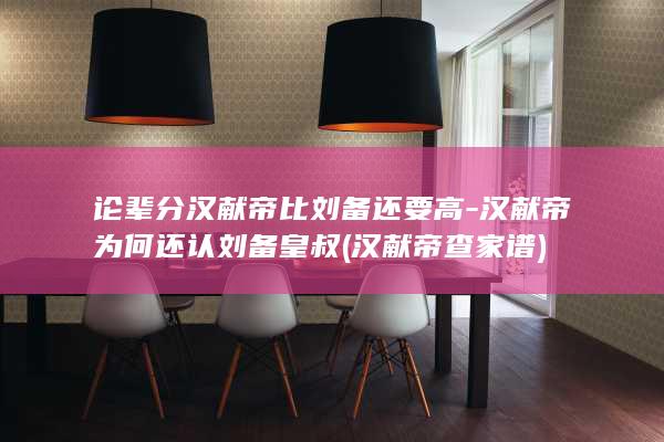 论辈分汉献帝比刘备还要高-汉献帝为何还认刘备皇叔 (汉献帝查家谱)(图1) 论辈分汉献帝比刘备还要高-汉献帝为何还认刘备皇叔 (汉献帝查家谱)(图1)