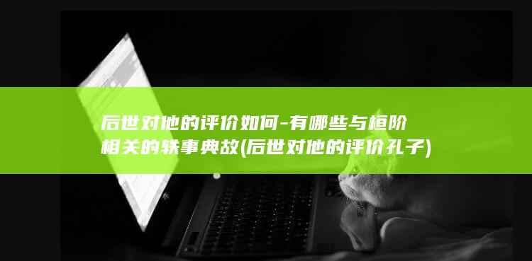 后世对他的评价如何-有哪些与桓阶相关的轶事典故 (后世对他的评价孔子)(图1)