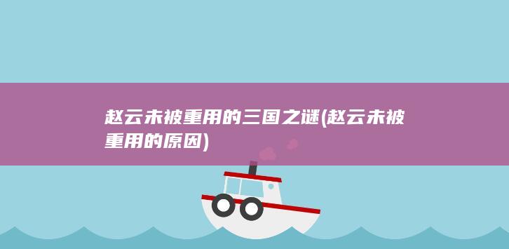 赵云未被重用的三国之谜 (赵云未被重用的原因)(图1)