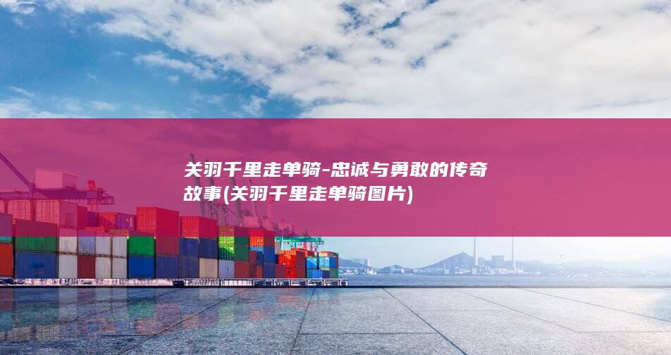 关羽千里走单骑-忠诚与勇敢的传奇故事 (关羽千里走单骑图片)(图1)