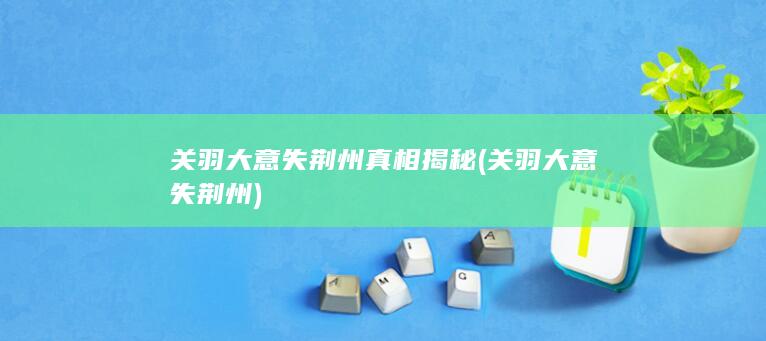 关羽大意失荆州真相揭秘 (关羽大意失荆州)(图1)