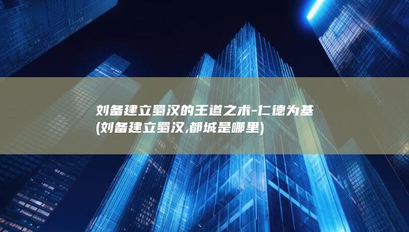 刘备建立蜀汉的王道之术-仁德为基 (刘备建立蜀汉,都城是哪里)(图1)