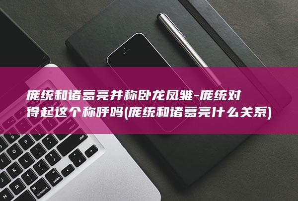 庞统和诸葛亮并称卧龙凤雏-庞统对得起这个称呼吗 (庞统和诸葛亮什么关系)(图1)