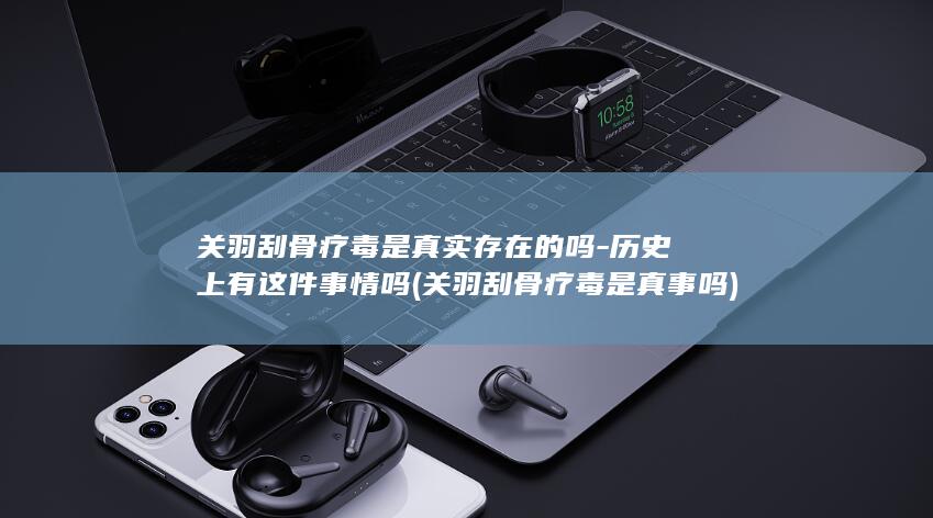 关羽刮骨疗毒是真实存在的吗-历史上有这件事情吗 (关羽刮骨疗毒是真事吗)(图1) 关羽刮骨疗毒是真实存在的吗-历史上有这件事情吗 (关羽刮骨疗毒是真事吗)(图1)