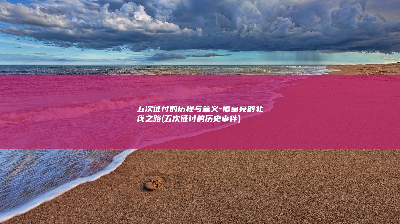 五次征讨的历程与意义-诸葛亮的北伐之路 (五次征讨的历史事件)(图1)