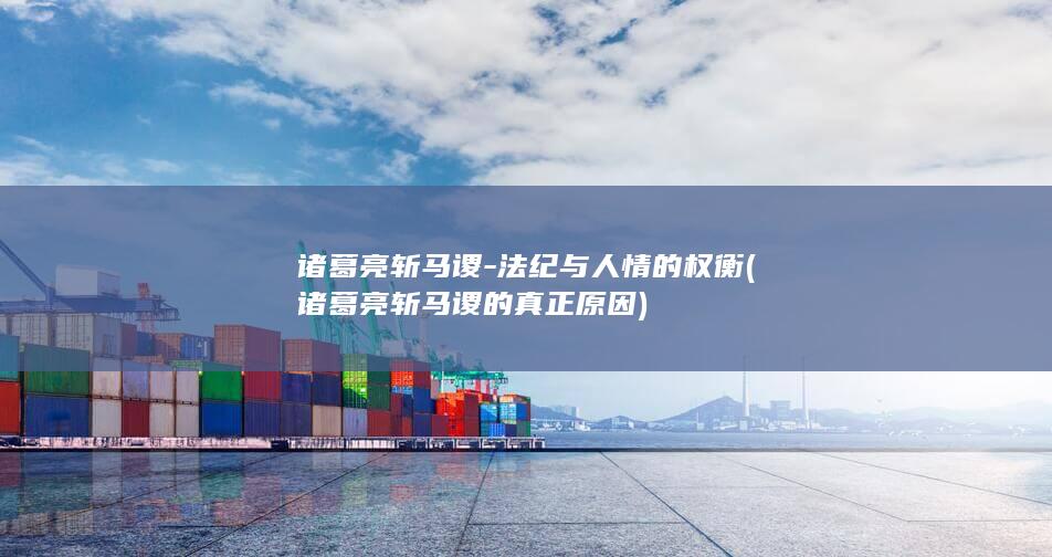 诸葛亮斩马谡-法纪与人情的权衡 (诸葛亮斩马谡的真正原因)(图1)