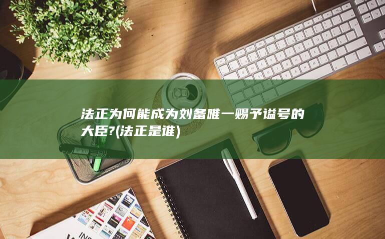 法正为何能成为刘备唯一赐予谥号的大臣? (法正是谁)(图1) 法正为何能成为刘备唯一赐予谥号的大臣? (法正是谁)(图1)