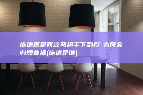 庞德原是西凉马超手下副将-为何会归顺曹操 (庞德是谁)(图1)