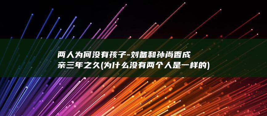 两人为何没有孩子-刘备和孙尚香成亲三年之久 (为什么没有两个人是一样的)(图1)