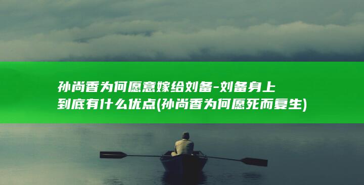 孙尚香为何愿意嫁给刘备-刘备身上到底有什么优点 (孙尚香为何愿死而复生)(图1)