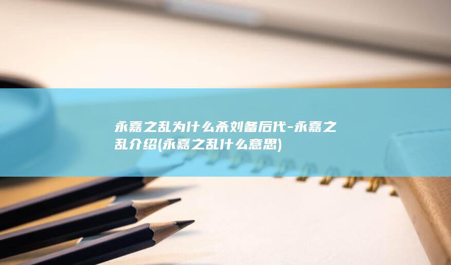 永嘉之乱为什么杀刘备后代-永嘉之乱介绍 (永嘉之乱什么意思)(图1)