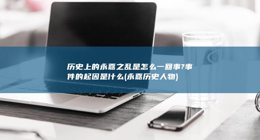 历史上的永嘉之乱是怎么一回事?事件的起因是什么 (永嘉历史人物)(图1) 历史上的永嘉之乱是怎么一回事?事件的起因是什么 (永嘉历史人物)(图1)