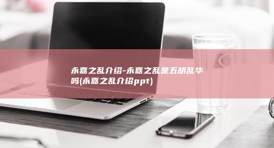 永嘉之乱介绍-永嘉之乱是五胡乱华吗 (永嘉之乱介绍ppt)(图1) 永嘉之乱介绍-永嘉之乱是五胡乱华吗 (永嘉之乱介绍ppt)(图1)