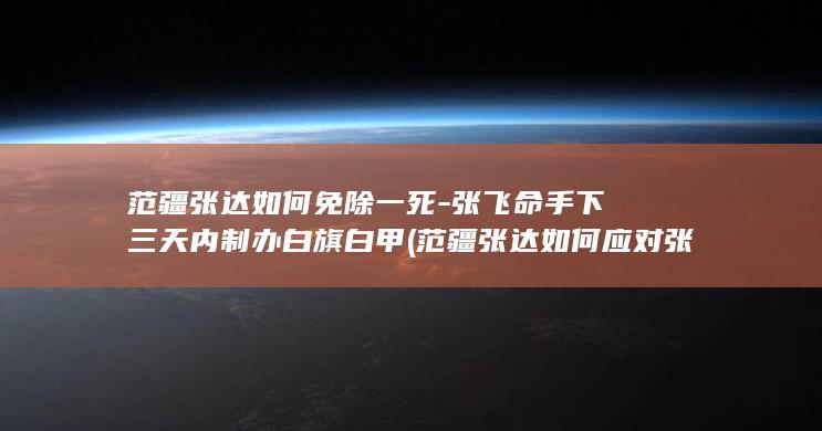 范疆张达如何免除一死-张飞命手下三天内制办白旗白甲 (范疆张达如何应对张飞要求)(图1)