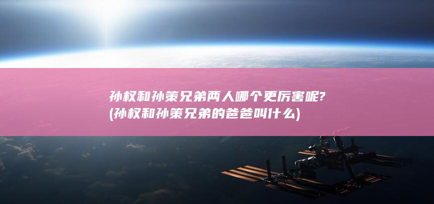 孙权和孙策兄弟两人哪个更厉害呢? (孙权和孙策兄弟的爸爸叫什么)(图1)