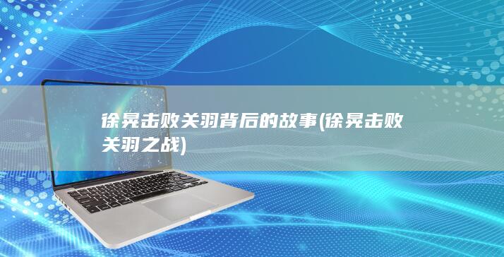 徐晃击败关羽背后的故事 (徐晃击败关羽之战)(图1)