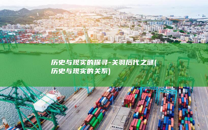 历史与现实的探寻-关羽后代之谜 (历史与现实的关系)(图1)
