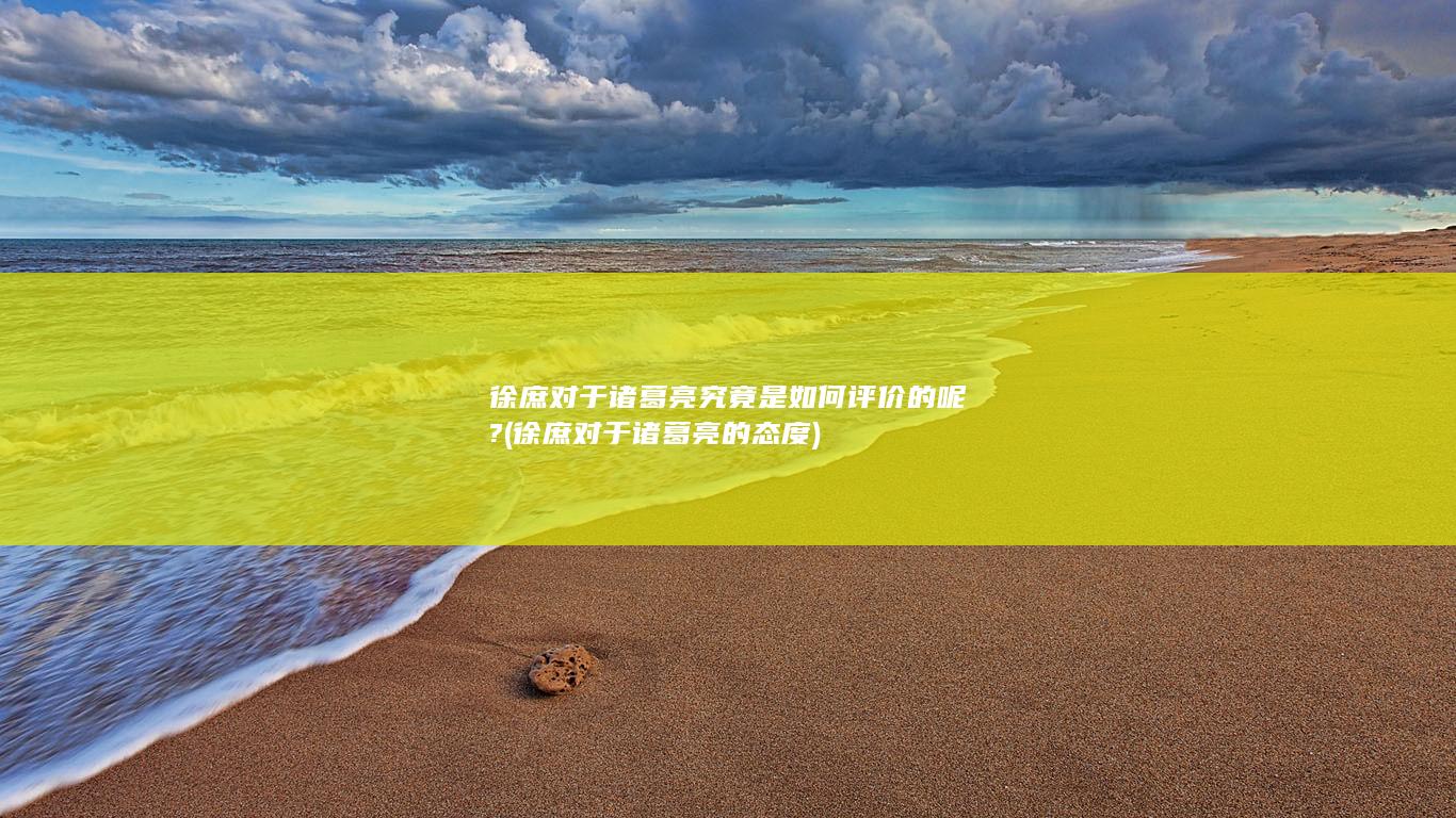 徐庶对于诸葛亮究竟是如何评价的呢? (徐庶对于诸葛亮的态度)(图1)