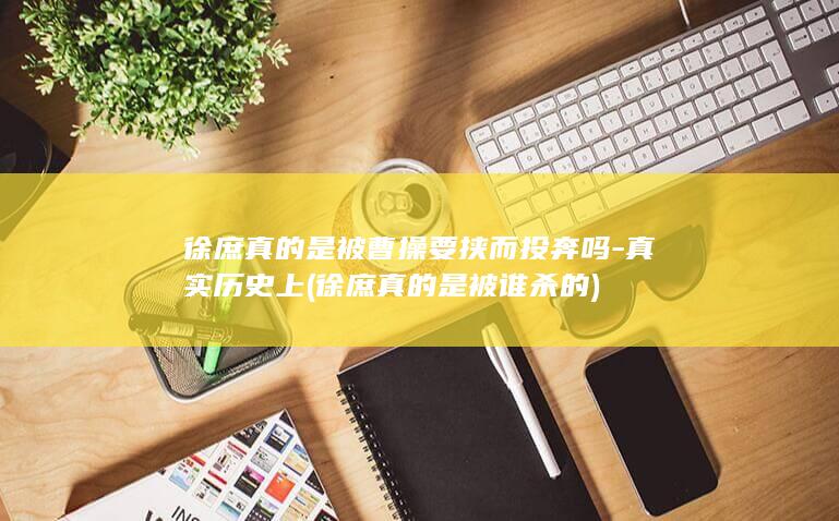 徐庶真的是被曹操要挟而投奔吗-真实历史上 (徐庶真的是被谁杀的)(图1)