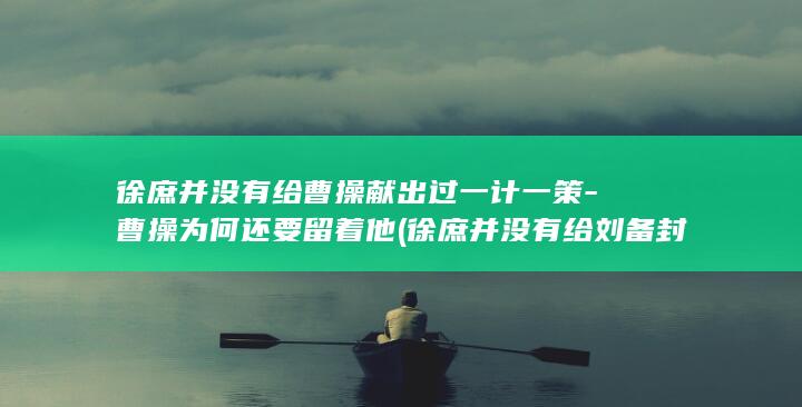 徐庶并没有给曹操献出过一计一策-曹操为何还要留着他 (徐庶并没有给刘备封神)(图1)