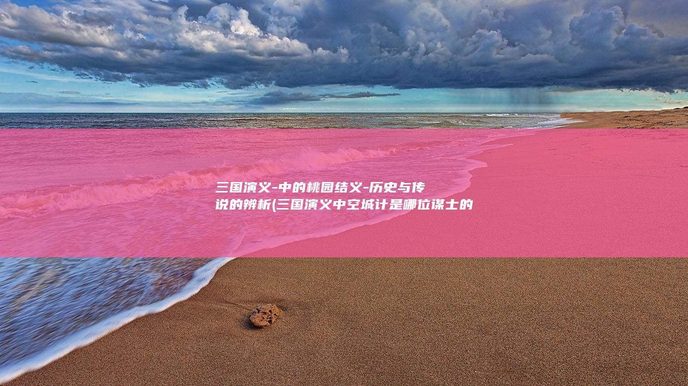 三国演义-中的桃园结义-历史与传说的辨析 (三国演义中空城计是哪位谋士的高明)(图1)