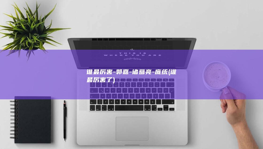 谁最厉害-郭嘉-诸葛亮-庞统 (谁最厉害了)(图1)