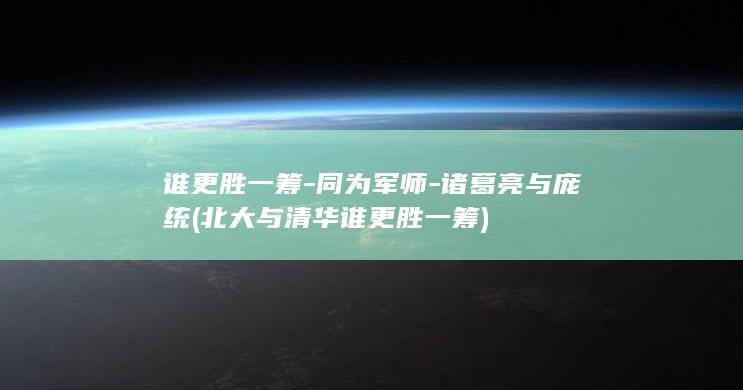 谁更胜一筹-同为军师-诸葛亮与庞统 (北大与清华谁更胜一筹)(图1)
