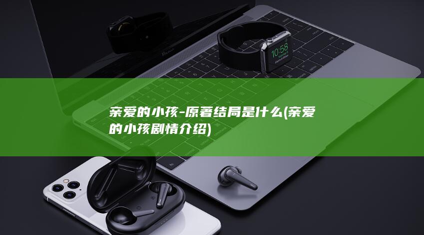 亲爱的小孩-原著结局是什么 (亲爱的小孩剧情介绍)(图1) 亲爱的小孩-原著结局是什么 (亲爱的小孩剧情介绍)(图1)