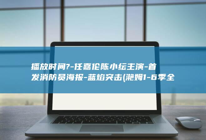 播放时间?-任嘉伦陈小纭主演-首发消防员海报-蓝焰突击 (滟姆1-6季全集播放时间)(图1)