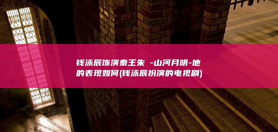 钱泳辰饰演秦王朱樉-山河月明-他的表现如何 (钱泳辰扮演的电视剧)(图1)