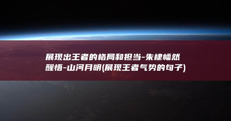 展现出王者的格局和担当-朱棣幡然醒悟-山河月明 (展现王者气势的句子)(图1)