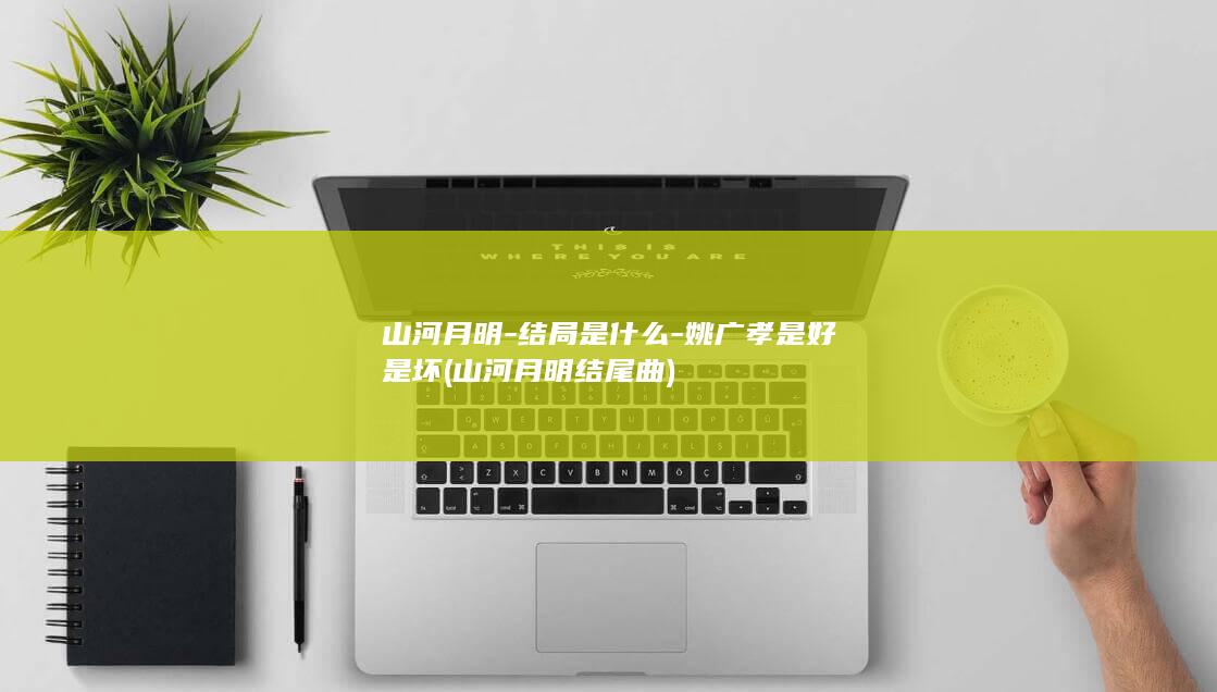 山河月明-结局是什么-姚广孝是好是坏 (山河月明结尾曲)(图1)