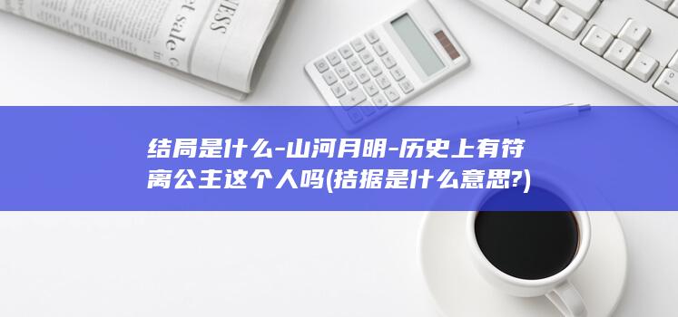 结局是什么-山河月明-历史上有符离公主这个人吗 (拮据是什么意思?)(图1)
