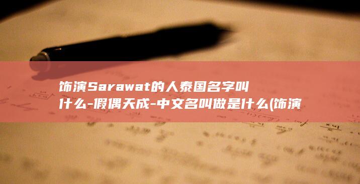 饰演Sarawat的人泰国名字叫什么-假偶天成-中文名叫做是什么 (饰演黄蓉的女演员有哪些)(图1)