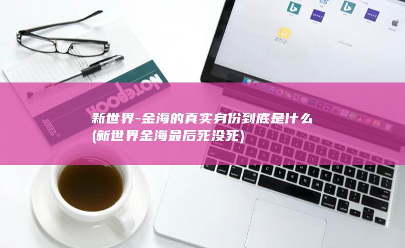 新世界-金海的真实身份到底是什么 (新世界金海最后死没死)(图1)