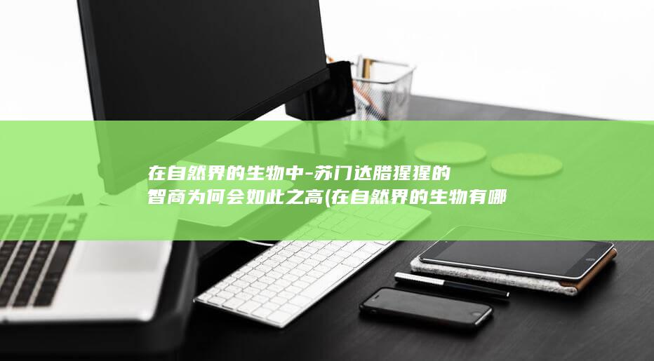 在自然界的生物中-苏门达腊猩猩的智商为何会如此之高 (在自然界的生物有哪些)(图1) 在自然界的生物中-苏门达腊猩猩的智商为何会如此之高 (在自然界的生物有哪些)(图1)