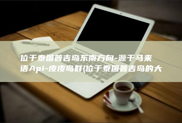 位于泰国普吉岛东南方向-源于马来语Api-皮皮岛群 (位于泰国普吉岛的大学)(图1)