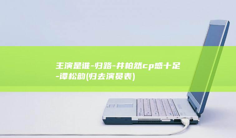 主演是谁-归路-井柏然cp感十足-谭松韵 (归去演员表)(图1)