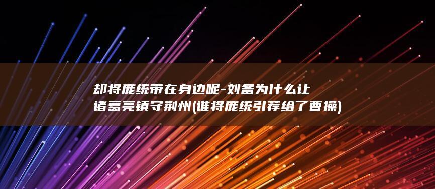 却将庞统带在身边呢-刘备为什么让诸葛亮镇守荆州 (谁将庞统引荐给了曹操)(图1)