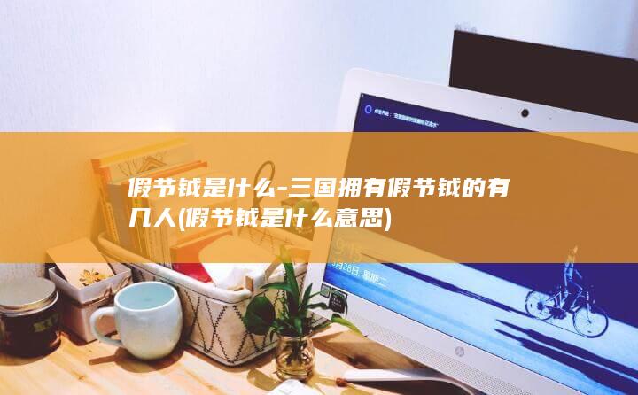 假节钺是什么-三国拥有假节钺的有几人 (假节钺是什么意思)(图1)